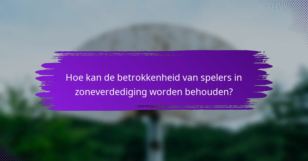 Hoe kan de betrokkenheid van spelers in zoneverdediging worden behouden?