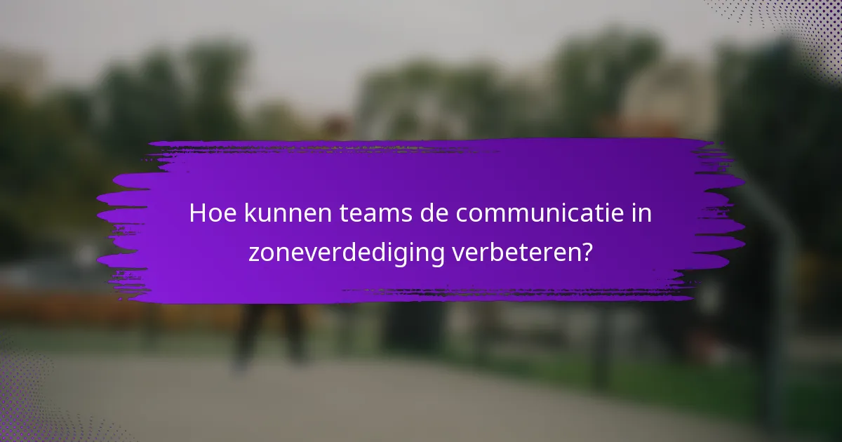 Hoe kunnen teams de communicatie in zoneverdediging verbeteren?
