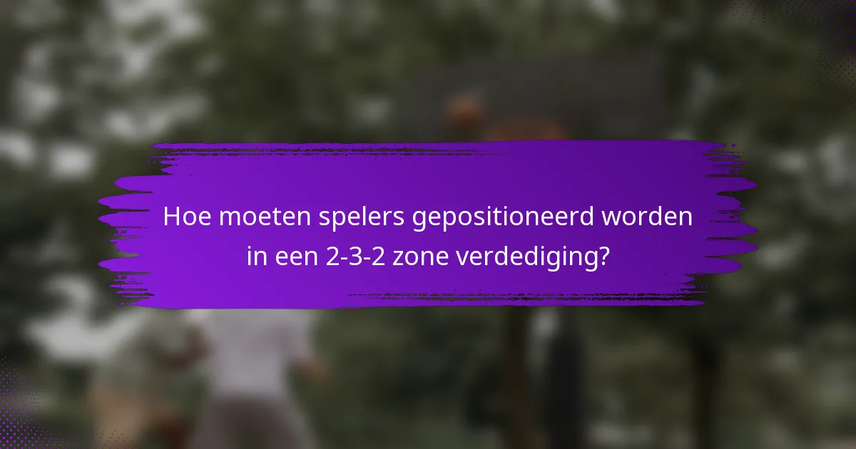 Hoe moeten spelers gepositioneerd worden in een 2-3-2 zone verdediging?