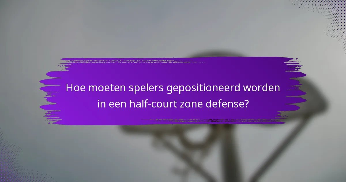 Hoe moeten spelers gepositioneerd worden in een half-court zone defense?