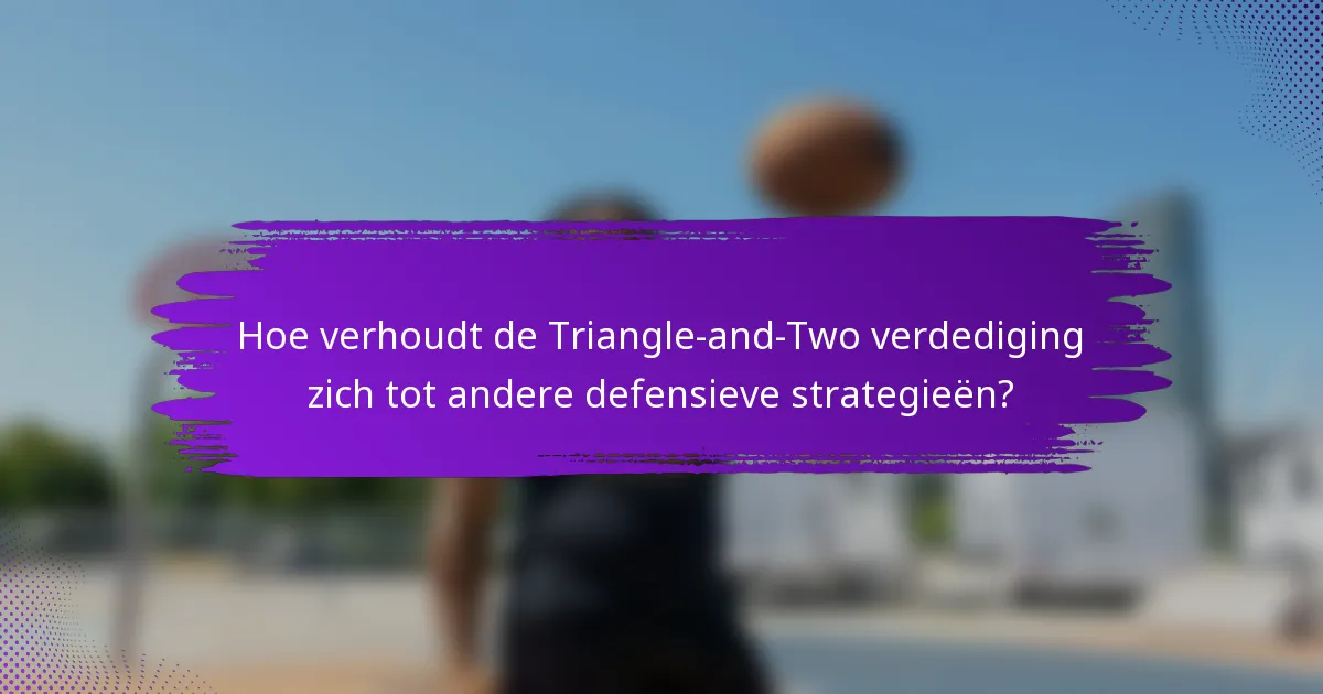 Hoe verhoudt de Triangle-and-Two verdediging zich tot andere defensieve strategieën?
