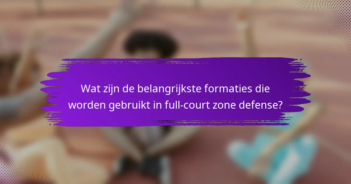 Wat zijn de belangrijkste formaties die worden gebruikt in full-court zone defense?