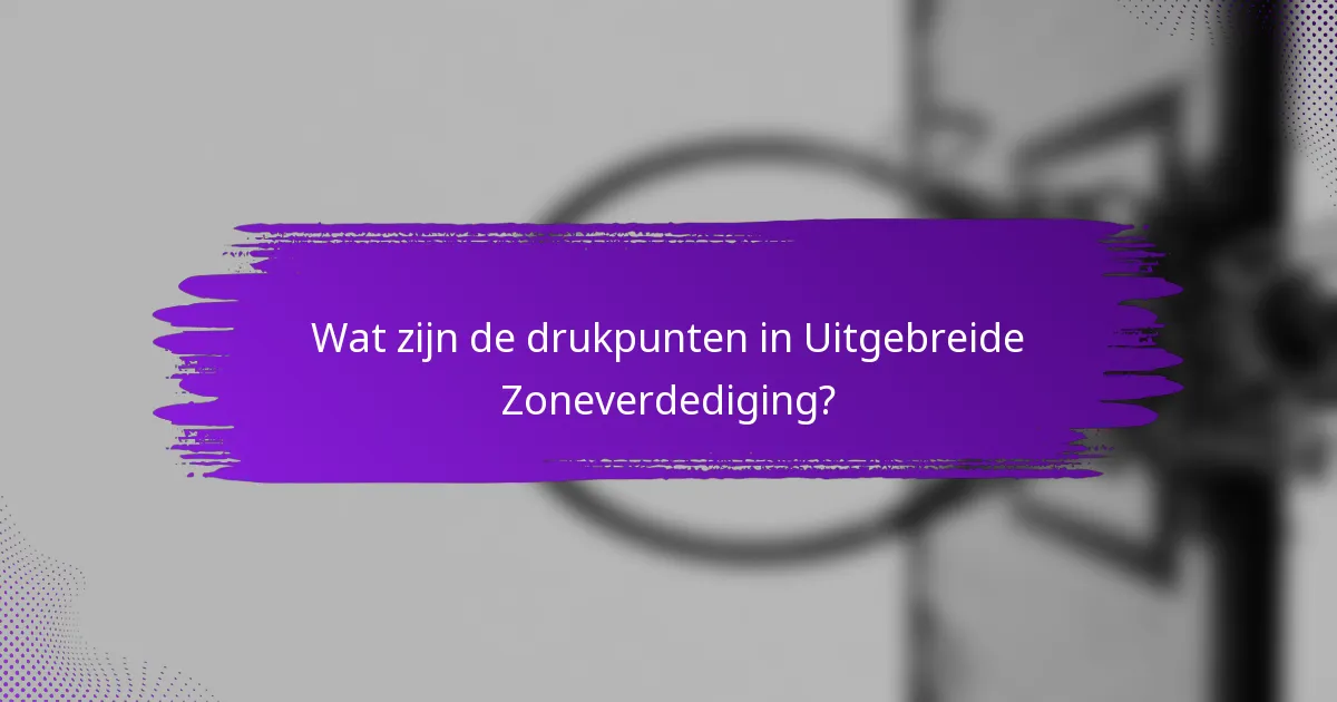 Wat zijn de drukpunten in Uitgebreide Zoneverdediging?