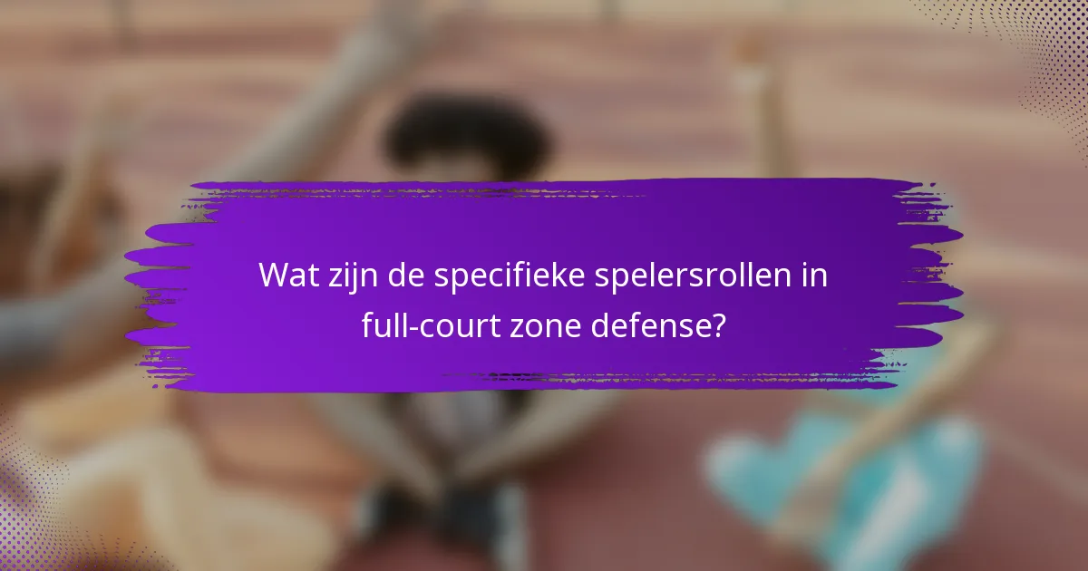 Wat zijn de specifieke spelersrollen in full-court zone defense?