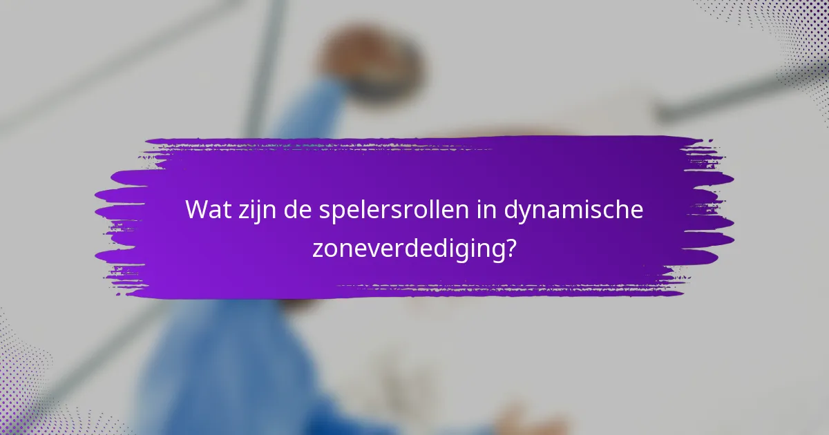 Wat zijn de spelersrollen in dynamische zoneverdediging?