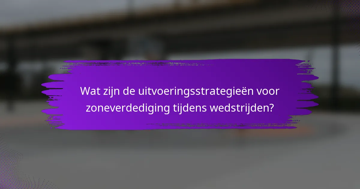 Wat zijn de uitvoeringsstrategieën voor zoneverdediging tijdens wedstrijden?