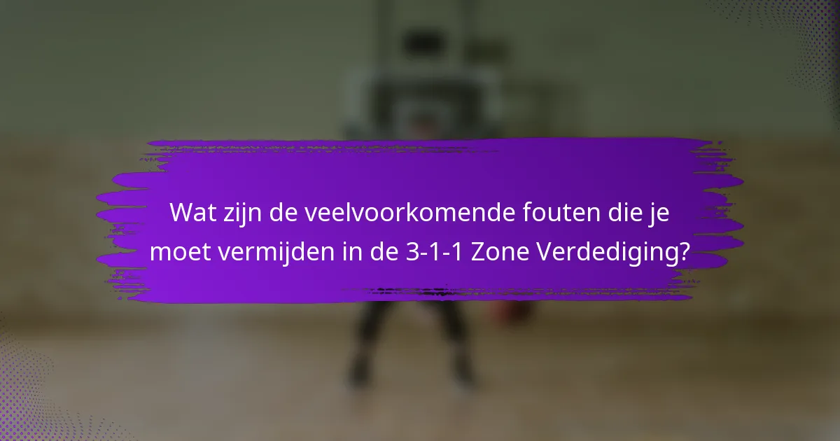 Wat zijn de veelvoorkomende fouten die je moet vermijden in de 3-1-1 Zone Verdediging?