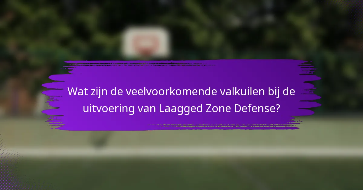 Wat zijn de veelvoorkomende valkuilen bij de uitvoering van Laagged Zone Defense?