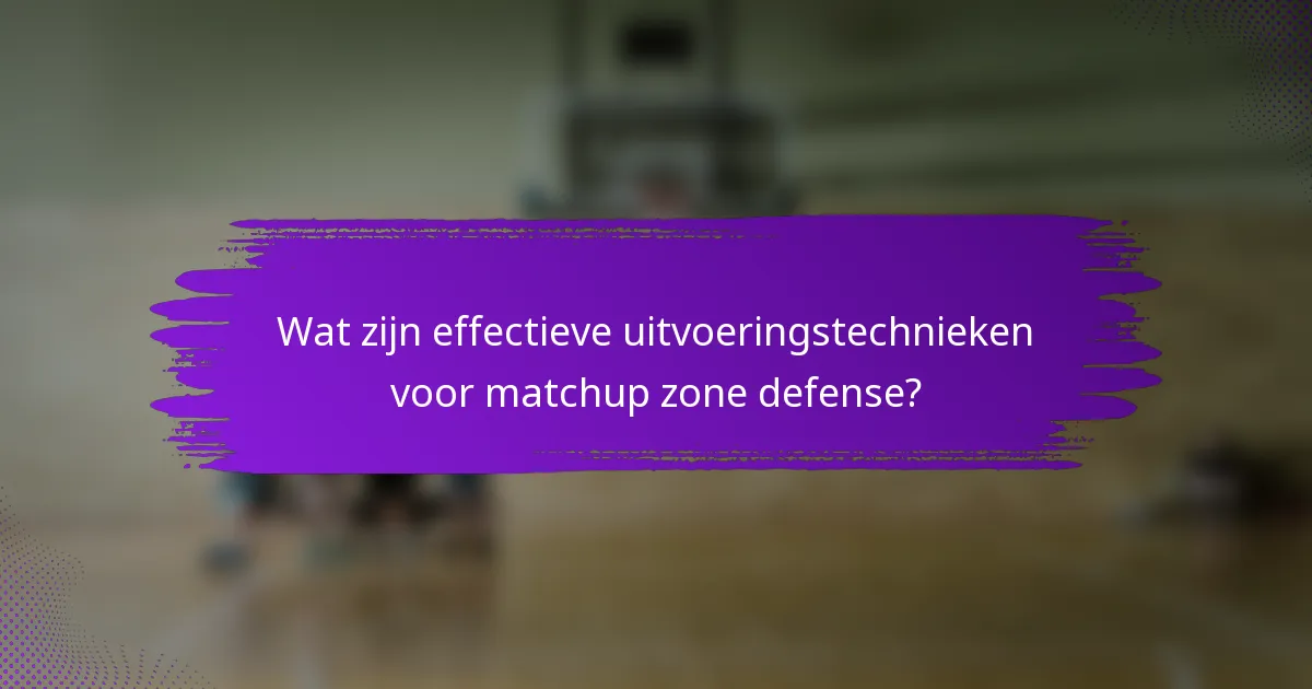 Wat zijn effectieve uitvoeringstechnieken voor matchup zone defense?