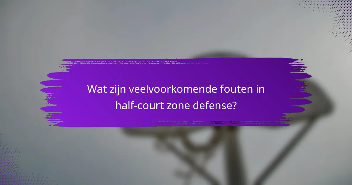 Wat zijn veelvoorkomende fouten in half-court zone defense?