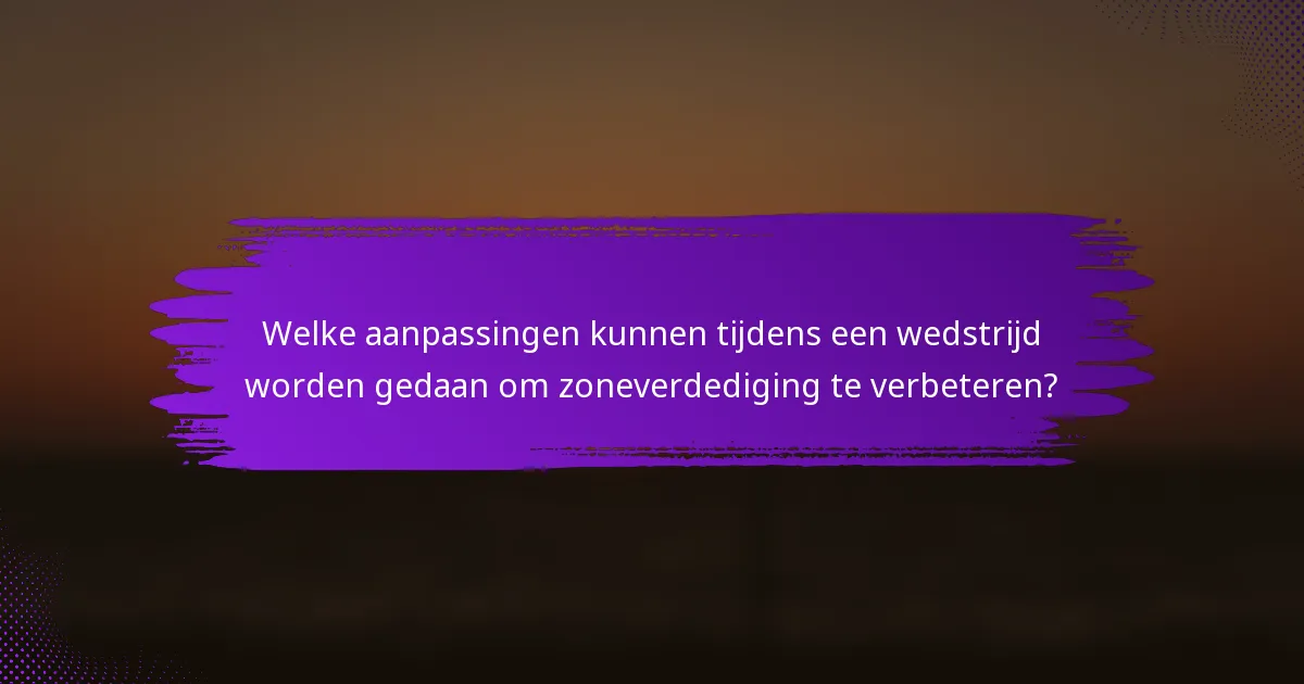 Welke aanpassingen kunnen tijdens een wedstrijd worden gedaan om zoneverdediging te verbeteren?