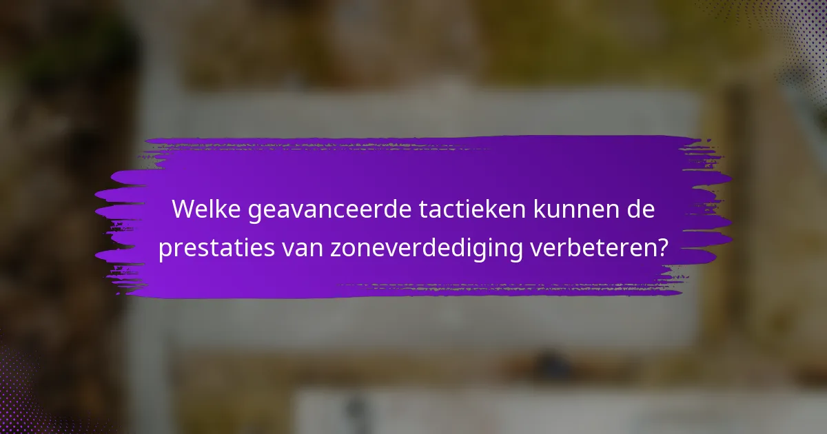Welke geavanceerde tactieken kunnen de prestaties van zoneverdediging verbeteren?