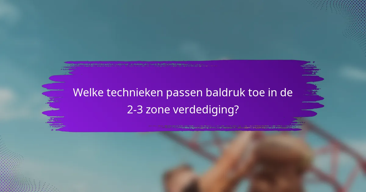 Welke technieken passen baldruk toe in de 2-3 zone verdediging?